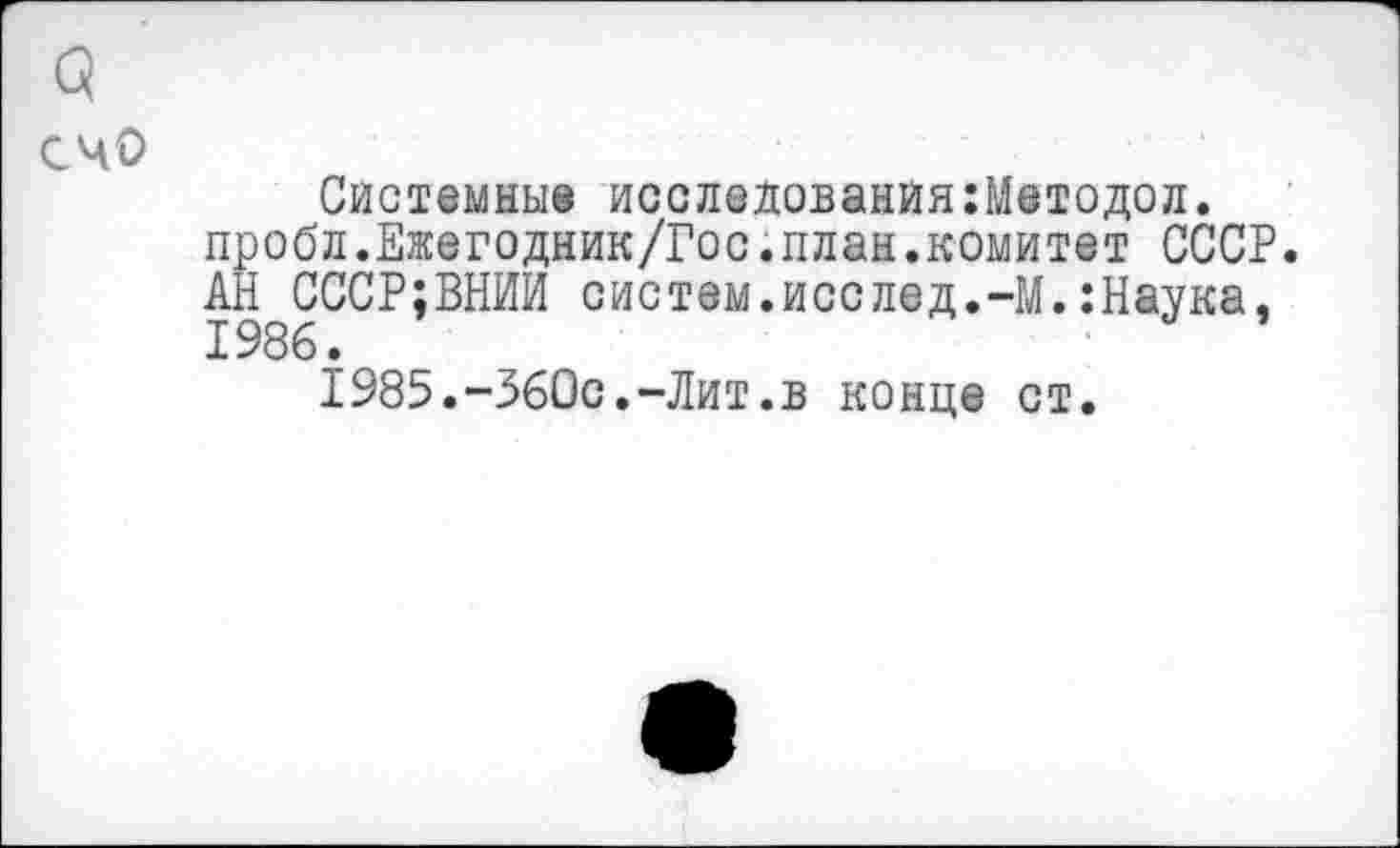 ﻿Системные исследованйя:Методол. пробл.Ежегодник/Гос.план.комитет СССР. АН СССР;ВНИИ систем.исслед.-М.:Наука, 1986.
1985.-360с.-Лит.в конце ст.